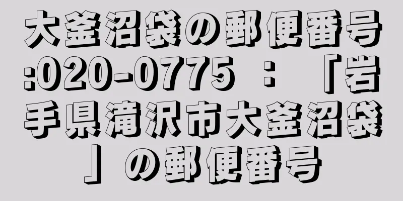 大釜沼袋の郵便番号:020-0775 ： 「岩手県滝沢市大釜沼袋」の郵便番号