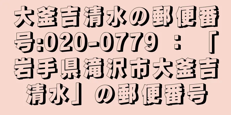 大釜吉清水の郵便番号:020-0779 ： 「岩手県滝沢市大釜吉清水」の郵便番号