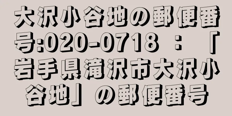 大沢小谷地の郵便番号:020-0718 ： 「岩手県滝沢市大沢小谷地」の郵便番号