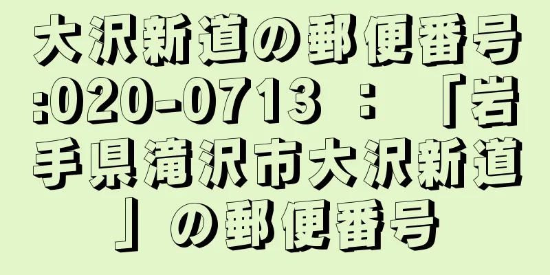 大沢新道の郵便番号:020-0713 ： 「岩手県滝沢市大沢新道」の郵便番号