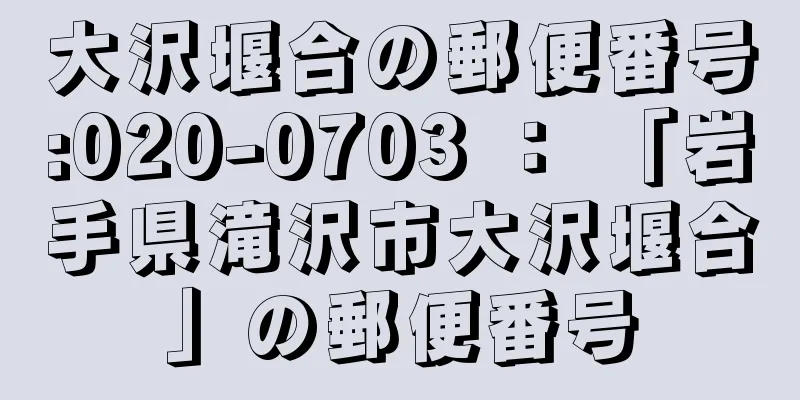 大沢堰合の郵便番号:020-0703 ： 「岩手県滝沢市大沢堰合」の郵便番号