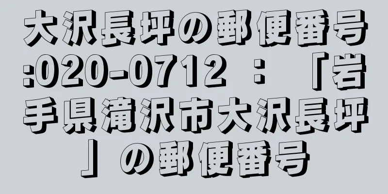 大沢長坪の郵便番号:020-0712 ： 「岩手県滝沢市大沢長坪」の郵便番号