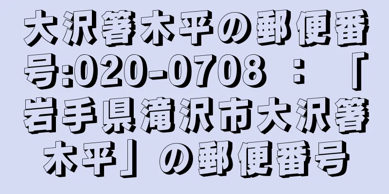 大沢箸木平の郵便番号:020-0708 ： 「岩手県滝沢市大沢箸木平」の郵便番号