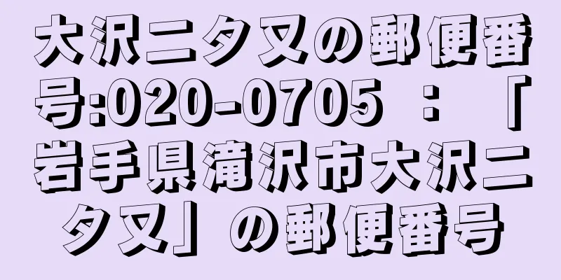 大沢二タ又の郵便番号:020-0705 ： 「岩手県滝沢市大沢二タ又」の郵便番号