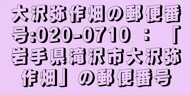 大沢弥作畑の郵便番号:020-0710 ： 「岩手県滝沢市大沢弥作畑」の郵便番号