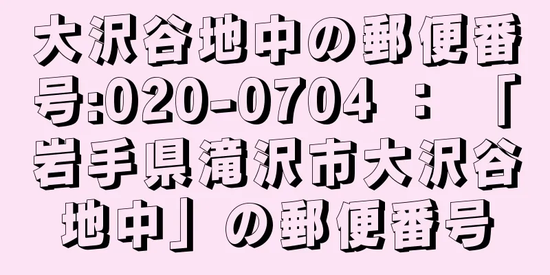 大沢谷地中の郵便番号:020-0704 ： 「岩手県滝沢市大沢谷地中」の郵便番号