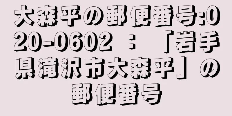 大森平の郵便番号:020-0602 ： 「岩手県滝沢市大森平」の郵便番号