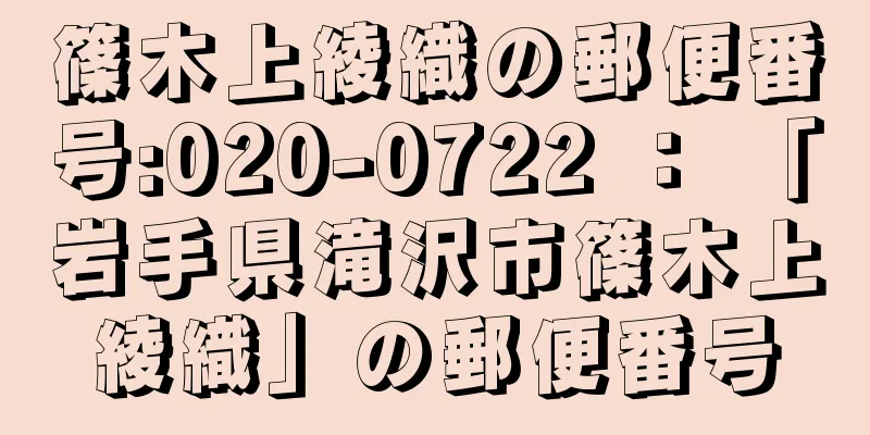 篠木上綾織の郵便番号:020-0722 ： 「岩手県滝沢市篠木上綾織」の郵便番号