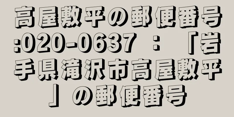 高屋敷平の郵便番号:020-0637 ： 「岩手県滝沢市高屋敷平」の郵便番号