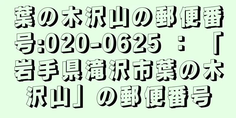 葉の木沢山の郵便番号:020-0625 ： 「岩手県滝沢市葉の木沢山」の郵便番号