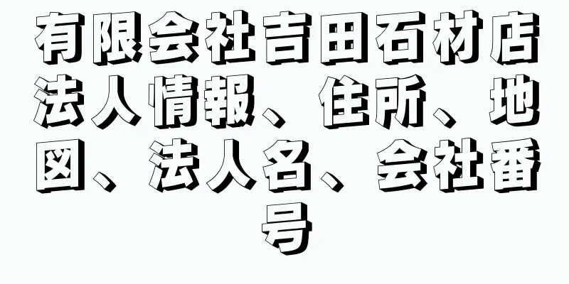 有限会社吉田石材店法人情報、住所、地図、法人名、会社番号