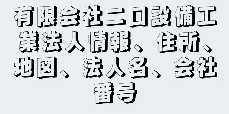 有限会社二口設備工業法人情報、住所、地図、法人名、会社番号