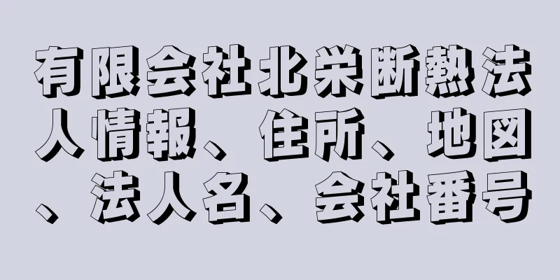 有限会社北栄断熱法人情報、住所、地図、法人名、会社番号