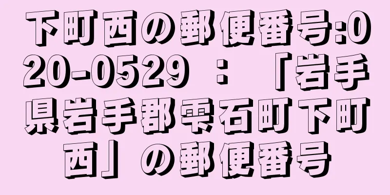 下町西の郵便番号:020-0529 ： 「岩手県岩手郡雫石町下町西」の郵便番号