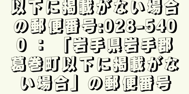 以下に掲載がない場合の郵便番号:028-5400 ： 「岩手県岩手郡葛巻町以下に掲載がない場合」の郵便番号