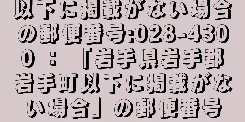 以下に掲載がない場合の郵便番号:028-4300 ： 「岩手県岩手郡岩手町以下に掲載がない場合」の郵便番号