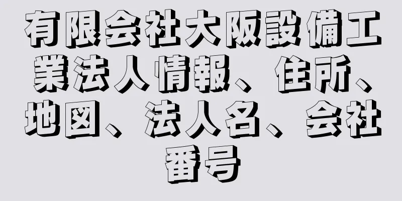 有限会社大阪設備工業法人情報、住所、地図、法人名、会社番号