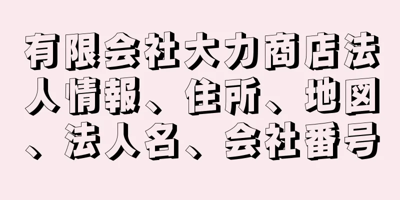 有限会社大力商店法人情報、住所、地図、法人名、会社番号