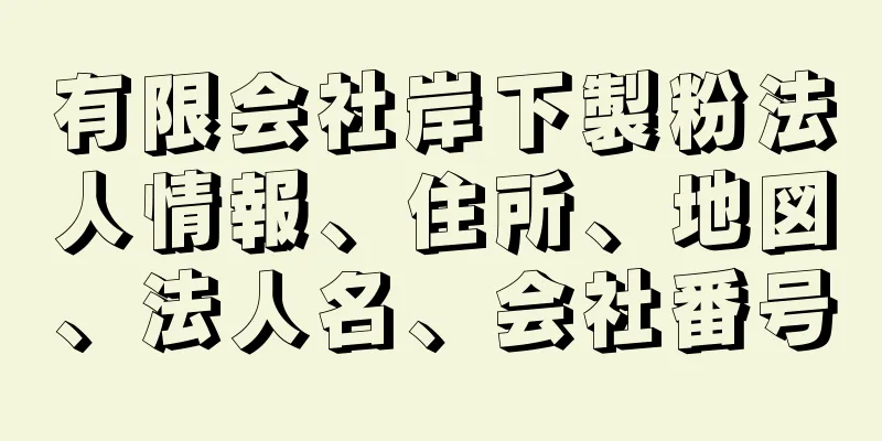 有限会社岸下製粉法人情報、住所、地図、法人名、会社番号