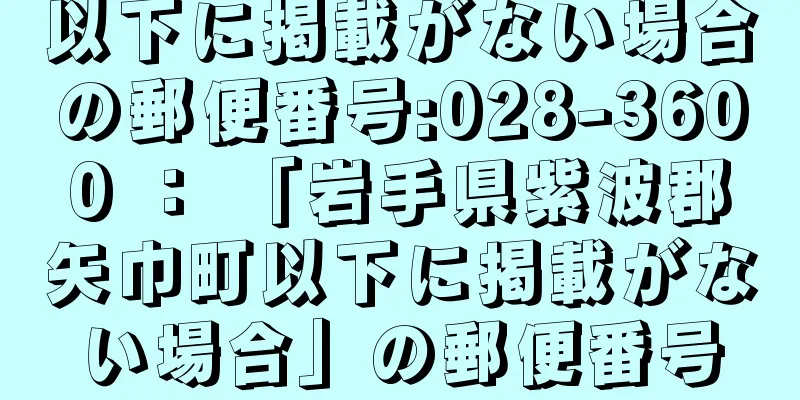 以下に掲載がない場合の郵便番号:028-3600 ： 「岩手県紫波郡矢巾町以下に掲載がない場合」の郵便番号