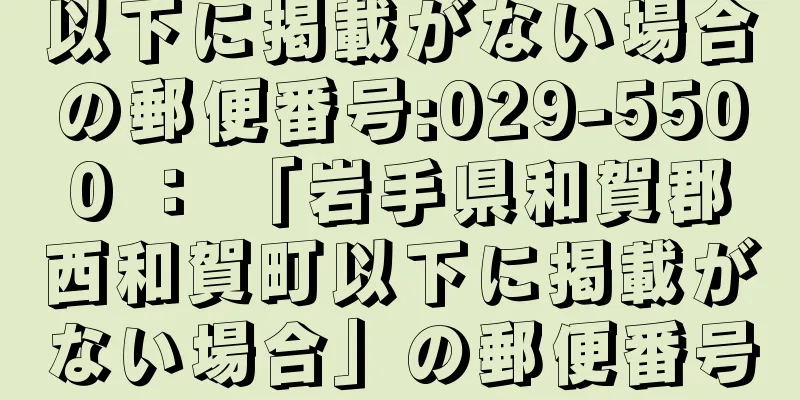 以下に掲載がない場合の郵便番号:029-5500 ： 「岩手県和賀郡西和賀町以下に掲載がない場合」の郵便番号