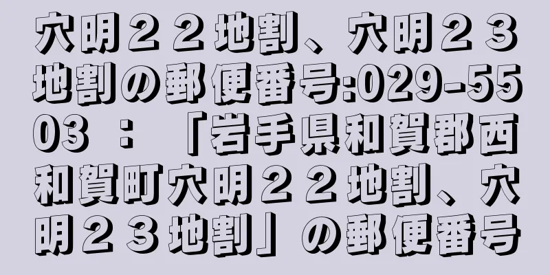 穴明２２地割、穴明２３地割の郵便番号:029-5503 ： 「岩手県和賀郡西和賀町穴明２２地割、穴明２３地割」の郵便番号