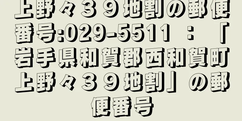 上野々３９地割の郵便番号:029-5511 ： 「岩手県和賀郡西和賀町上野々３９地割」の郵便番号