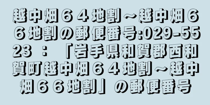 越中畑６４地割〜越中畑６６地割の郵便番号:029-5523 ： 「岩手県和賀郡西和賀町越中畑６４地割〜越中畑６６地割」の郵便番号