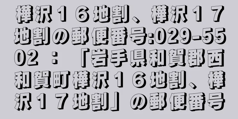 樺沢１６地割、樺沢１７地割の郵便番号:029-5502 ： 「岩手県和賀郡西和賀町樺沢１６地割、樺沢１７地割」の郵便番号