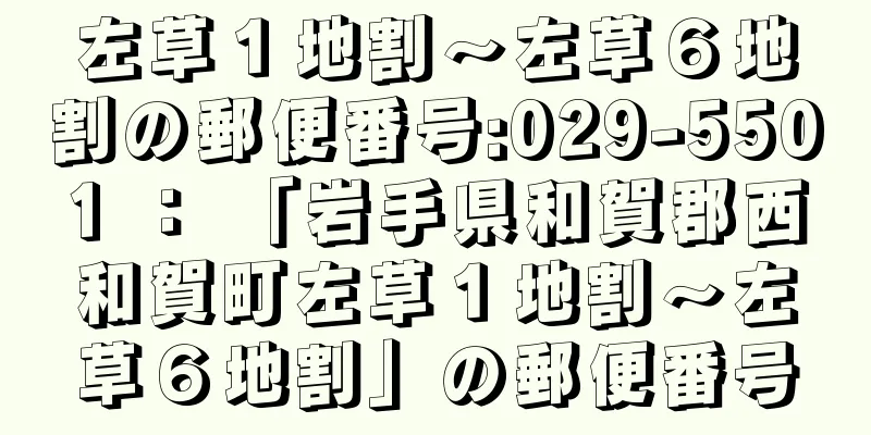 左草１地割〜左草６地割の郵便番号:029-5501 ： 「岩手県和賀郡西和賀町左草１地割〜左草６地割」の郵便番号