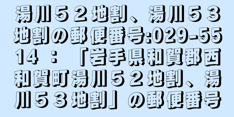 湯川５２地割、湯川５３地割の郵便番号:029-5514 ： 「岩手県和賀郡西和賀町湯川５２地割、湯川５３地割」の郵便番号