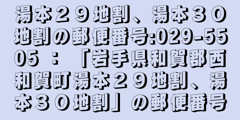 湯本２９地割、湯本３０地割の郵便番号:029-5505 ： 「岩手県和賀郡西和賀町湯本２９地割、湯本３０地割」の郵便番号