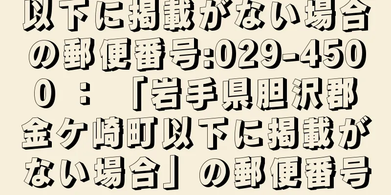 以下に掲載がない場合の郵便番号:029-4500 ： 「岩手県胆沢郡金ケ崎町以下に掲載がない場合」の郵便番号