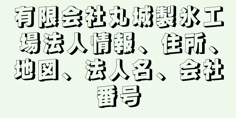 有限会社丸城製氷工場法人情報、住所、地図、法人名、会社番号