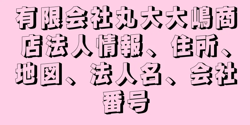 有限会社丸大大嶋商店法人情報、住所、地図、法人名、会社番号