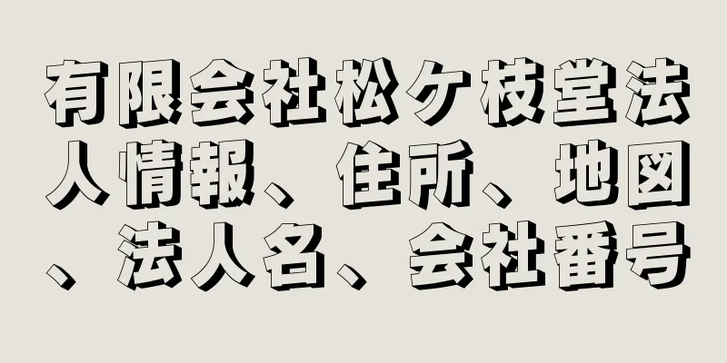 有限会社松ケ枝堂法人情報、住所、地図、法人名、会社番号