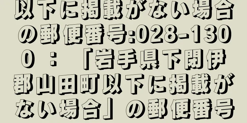 以下に掲載がない場合の郵便番号:028-1300 ： 「岩手県下閉伊郡山田町以下に掲載がない場合」の郵便番号