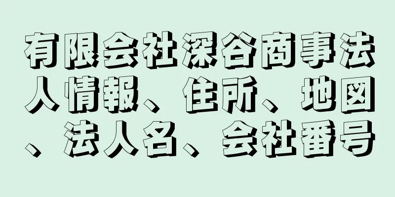 有限会社深谷商事法人情報、住所、地図、法人名、会社番号