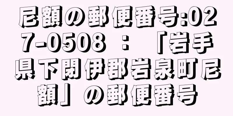 尼額の郵便番号:027-0508 ： 「岩手県下閉伊郡岩泉町尼額」の郵便番号