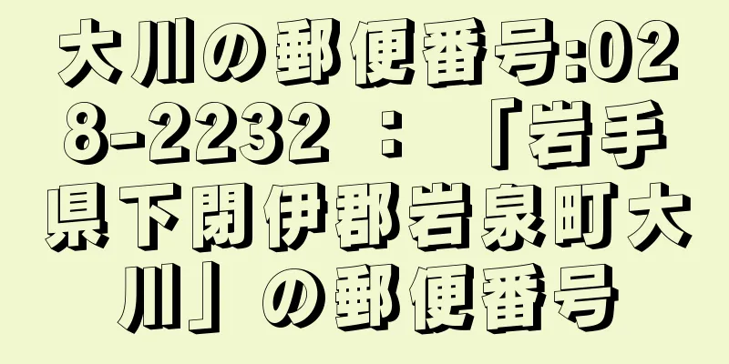 大川の郵便番号:028-2232 ： 「岩手県下閉伊郡岩泉町大川」の郵便番号