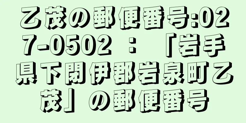 乙茂の郵便番号:027-0502 ： 「岩手県下閉伊郡岩泉町乙茂」の郵便番号