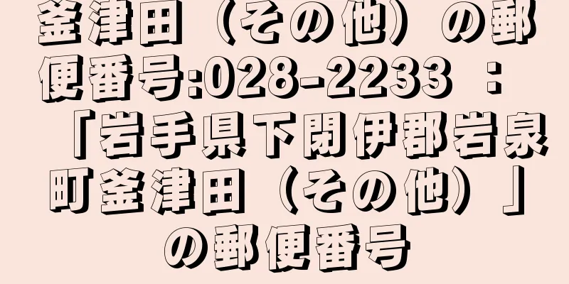 釜津田（その他）の郵便番号:028-2233 ： 「岩手県下閉伊郡岩泉町釜津田（その他）」の郵便番号