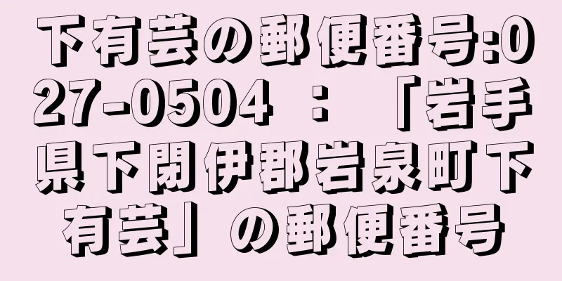 下有芸の郵便番号:027-0504 ： 「岩手県下閉伊郡岩泉町下有芸」の郵便番号