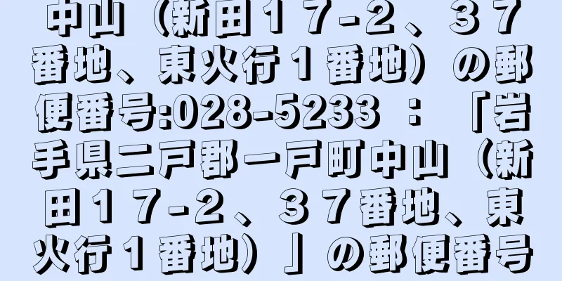 中山（新田１７−２、３７番地、東火行１番地）の郵便番号:028-5233 ： 「岩手県二戸郡一戸町中山（新田１７−２、３７番地、東火行１番地）」の郵便番号