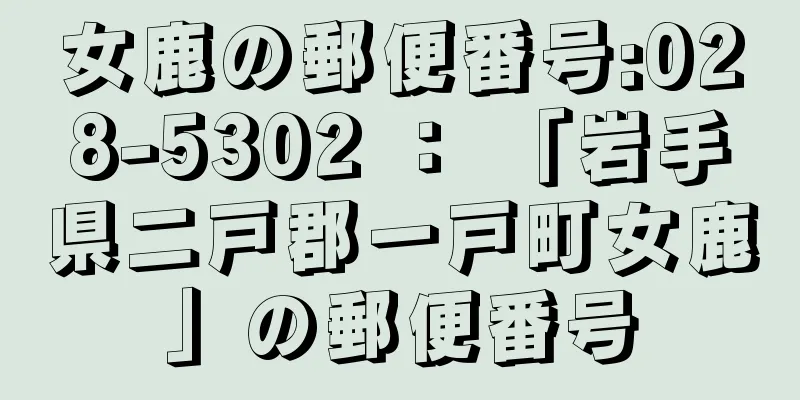 女鹿の郵便番号:028-5302 ： 「岩手県二戸郡一戸町女鹿」の郵便番号