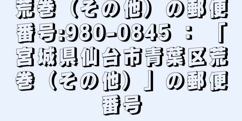 荒巻（その他）の郵便番号:980-0845 ： 「宮城県仙台市青葉区荒巻（その他）」の郵便番号