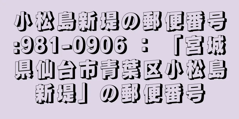 小松島新堤の郵便番号:981-0906 ： 「宮城県仙台市青葉区小松島新堤」の郵便番号