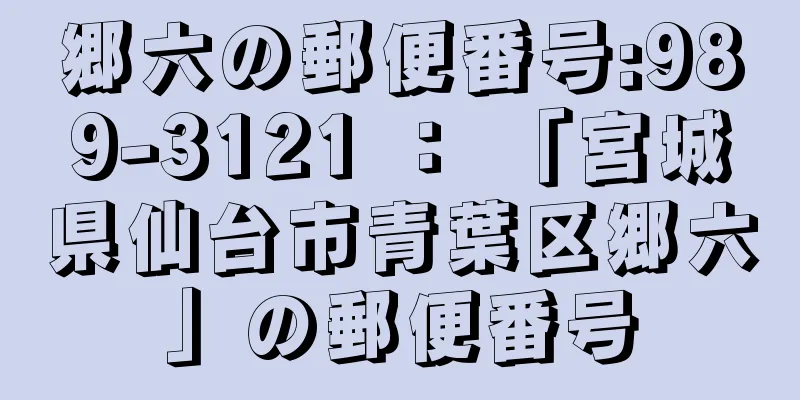 郷六の郵便番号:989-3121 ： 「宮城県仙台市青葉区郷六」の郵便番号