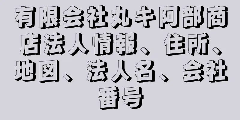 有限会社丸キ阿部商店法人情報、住所、地図、法人名、会社番号