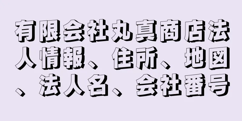 有限会社丸真商店法人情報、住所、地図、法人名、会社番号